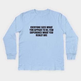 Everyone sees what you appear to be, few experience what you really are Kids Long Sleeve T-Shirt